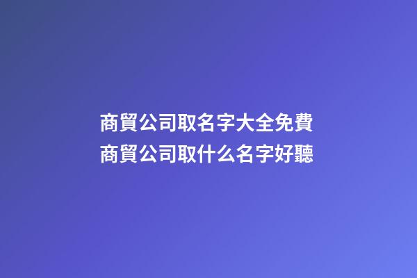商貿公司取名字大全免費 商貿公司取什么名字好聽-第1張-公司起名-玄機派